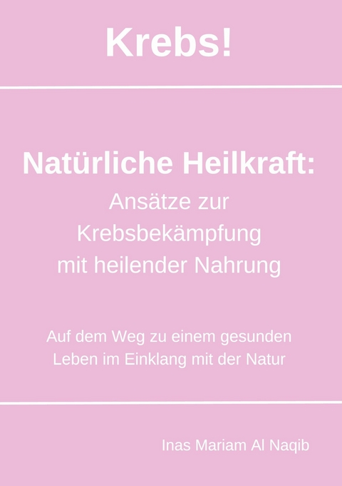 Krebs! Natürliche Heilkraft: Ansätze zur Krebsbekämpfung mit heilender Nahrung - Inas Mariam Al Naqib