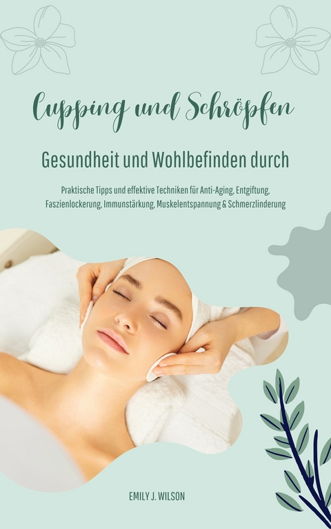 Gesundheit und Wohlbefinden durch Schröpfen und Cupping (Praktische Tipps und effektive Techniken für Anti-Aging, Entgiftung, Faszienlockerung, Immunstärkung, Muskelentspannung und Schmerzlinderung) - Emily J. Wilson