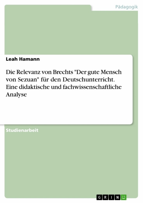 Die Relevanz von Brechts "Der gute Mensch von Sezuan" für den Deutschunterricht. Eine didaktische und fachwissenschaftliche Analyse - Leah Hamann