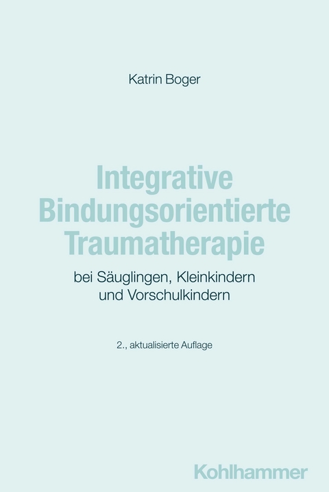 Integrative Bindungsorientierte Traumatherapie bei Säuglingen, Kleinkindern und Vorschulkindern -  Katrin Boger