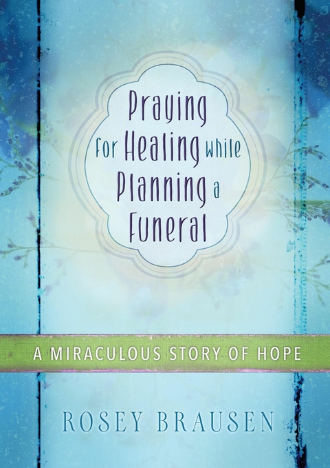 Praying for Healing while Planning a Funeral -  Rosey Brausen