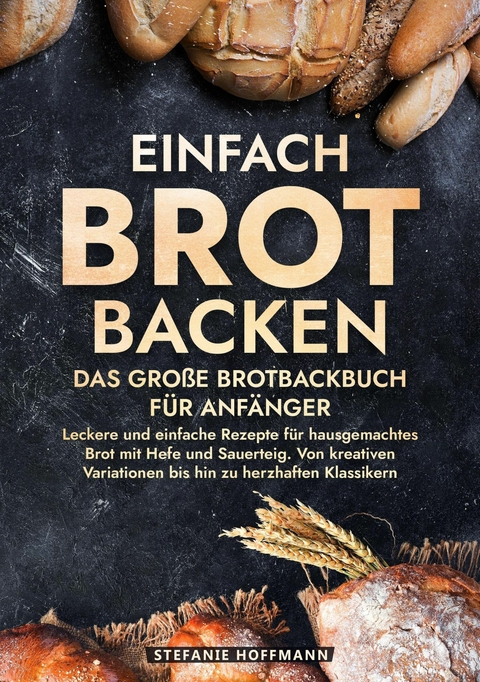 Einfach Brot Backen - Das große Brotbackbuch für Anfänger - Stefanie Hoffmann