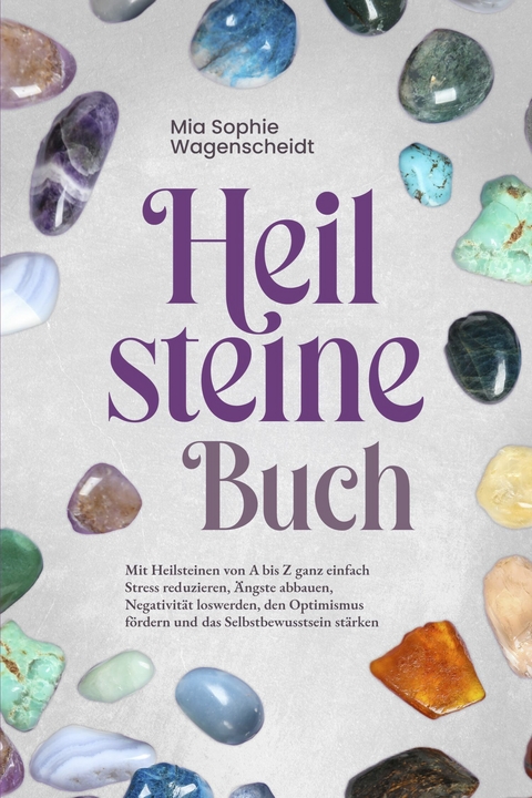 Heilsteine Buch: Mit Heilsteinen von A bis Z ganz einfach Stress reduzieren, Ängste abbauen, Negativität loswerden, den Optimismus fördern und das Selbstbewusstsein stärken - Mia Sophie Wagenscheidt