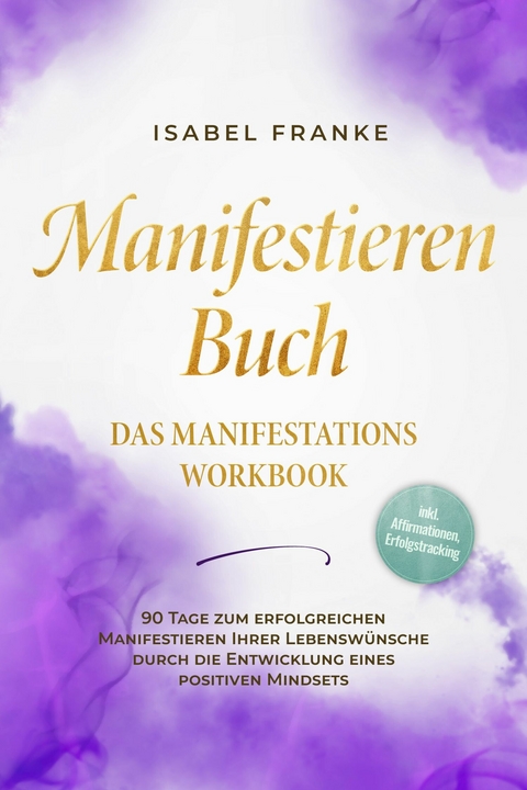 Manifestieren Buch: Das Manifestations Workbook - 90 Tage zum erfolgreichen Manifestieren Ihrer Lebenswünsche durch die Entwicklung eines positiven Mindsets - inkl. Affirmationen, Erfolgstracking - Isabel Franke