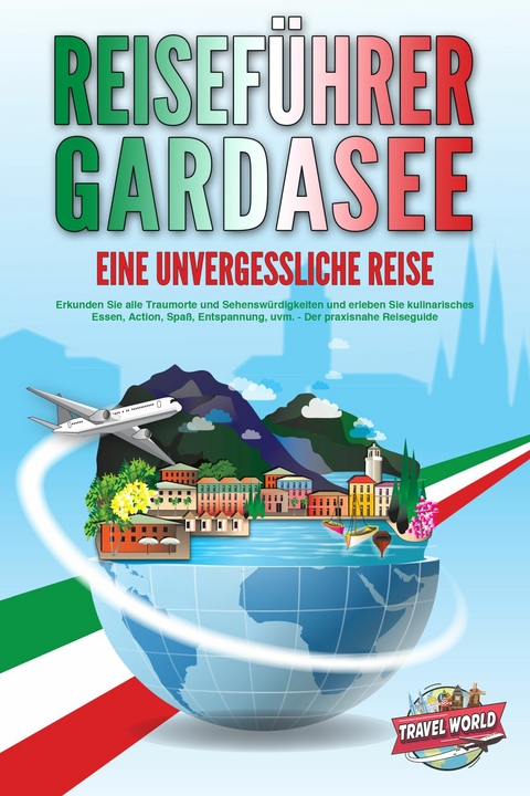 REISEFÜHRER GARDASEE - Eine unvergessliche Reise: Erkunden Sie alle Traumorte und Sehenswürdigkeiten und erleben Sie kulinarisches Essen, Action, Spaß, Entspannung, uvm. - Der praxisnahe Reiseguide - Travel World