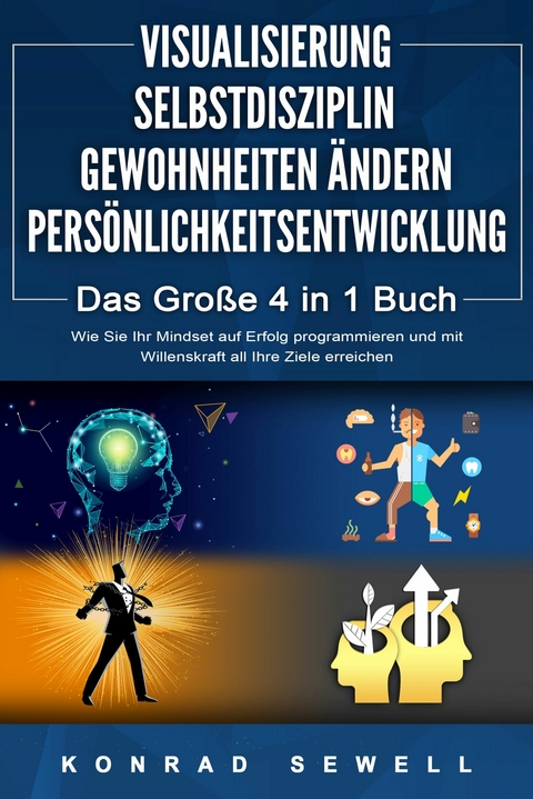 VISUALISIERUNG | SELBSTDISZIPLIN | GEWOHNHEITEN ÄNDERN | PERSÖNLICHKEITSENTWICKLUNG - Das Große 4 in 1 Buch: Wie Sie Ihr Mindset auf Erfolg programmieren und mit Willenskraft all Ihre Ziele erreichen - Konrad Sewell