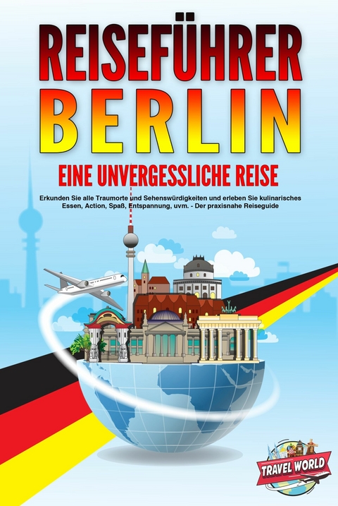 REISEFÜHRER BERLIN - Eine unvergessliche Reise: Erkunden Sie alle Traumorte und Sehenswürdigkeiten und erleben Sie kulinarisches Essen, Action, Spaß, Entspannung, uvm. - Der praxisnahe Reiseguide - Travel World