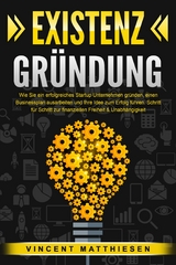 EXISTENZGRÜNDUNG: Wie Sie ein erfolgreiches Startup Unternehmen gründen, einen Businessplan ausarbeiten und Ihre Idee zum Erfolg führen. Schritt für Schritt zur finanziellen Freiheit & Unabhängigkeit - Vincent Matthiesen