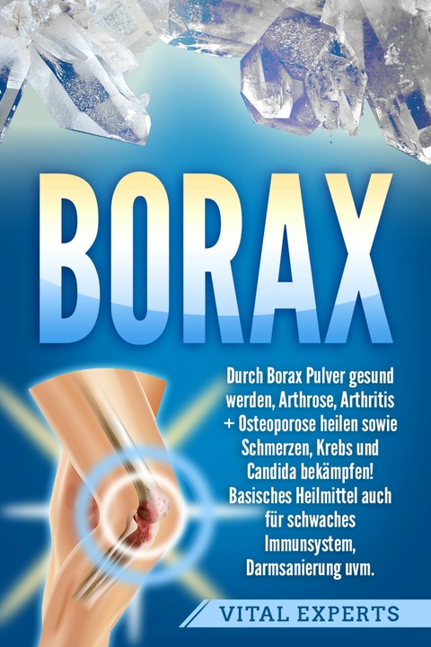 Borax: Durch Borax Pulver gesund werden, Arthrose, Arthritis + Osteoporose heilen sowie Schmerzen, Krebs und Candida bekämpfen! Basisches Heilmittel auch für schwaches Immunsystem, Darmsanierung uvm. - Vital Experts