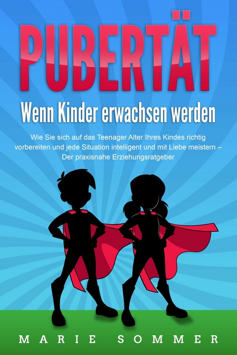 PUBERTÄT - Wenn Kinder erwachsen werden: Wie Sie sich auf das Teenager Alter Ihres Kindes richtig vorbereiten und jede Situation intelligent und mit Liebe meistern - Der praxisnahe Erziehungsratgeber - Marie Sommer