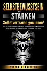 SELBSTBEWUSSTSEIN STÄRKEN - Selbstvertrauen gewinnen!: Wie Sie mit Hilfe von effektiven Methoden Ihre Ausstrahlung und Körpersprache enorm verbessern und Ihre Persönlichkeit auf ein neues Level heben - Victoria Lakefield