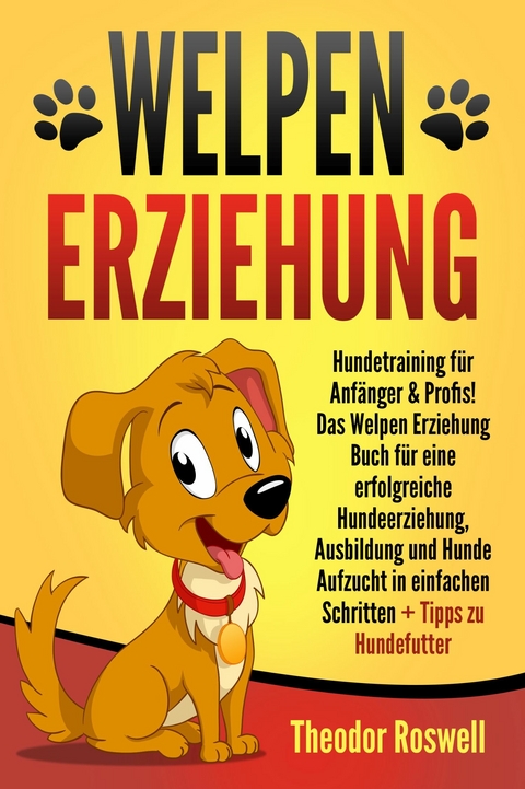 Welpenerziehung: Hundetraining für Anfänger & Profis! Das Welpen Erziehung Buch für eine erfolgreiche Hundeerziehung, Ausbildung und Hunde Aufzucht in einfachen Schritten + Tipps zu Hundefutter - Theodor Roswell