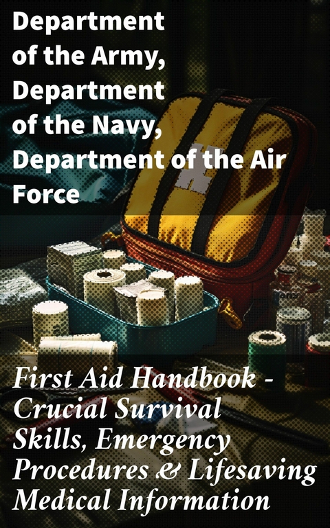 First Aid Handbook - Crucial Survival Skills, Emergency Procedures & Lifesaving Medical Information -  Department of the Army,  Department of the Navy,  Department of the Air Force