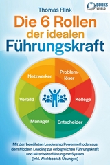 Die 6 Rollen der idealen Führungskraft: Mit den bewährten Leadership Powermethoden aus dem Modern Leading zur erfolgreichen Führungskraft und Mitarbeiterführung mit System (inkl. Workbook & Übungen) - Thomas Flink