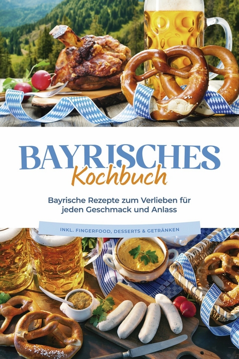 Bayrisches Kochbuch: Bayrische Rezepte zum Verlieben für jeden Geschmack und Anlass - inkl. Fingerfood, Desserts & Getränken - Bernd Huber