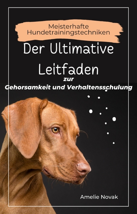 Meisterhafte Hundetrainingstechniken: Der Ultimative Leitfaden zur Gehorsamkeit und Verhaltensschulung - Amelie Novak