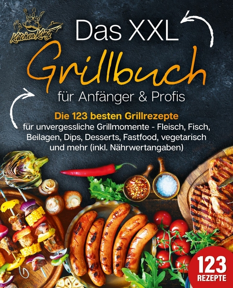 Das XXL Grillbuch für Anfänger & Profis: Die 123 besten Grillrezepte für unvergessliche Grillmomente - Fleisch, Fisch, Beilagen, Dips, Desserts, Fastfood, vegetarisch und mehr (inkl. Nährwertangaben) - Kitchen King