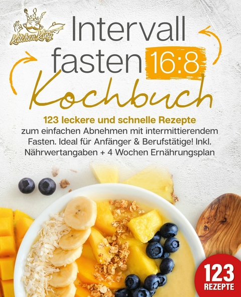 Intervallfasten 16:8 Kochbuch: 123 leckere und schnelle Rezepte zum einfachen abnehmen mit intermittierendem Fasten. Ideal für Anfänger & Berufstätige! Inkl. Nährwertangaben + 4 Wochen Ernährungsplan - Kitchen King