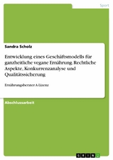 Entwicklung eines Geschäftsmodells für ganzheitliche vegane Ernährung. Rechtliche Aspekte, Konkurrenzanalyse und Qualitätssicherung -  Sandra Scholz