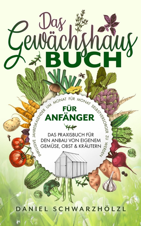 Das Gewächshausbuch für Anfänger – Das Praxisbuch für den Anbau von eigenem Gemüse, Obst und Kräutern - Daniel Schwarzhölzl