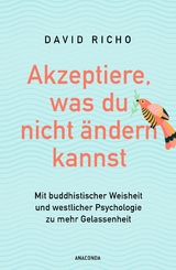 Akzeptiere, was du nicht ändern kannst. Mit buddhistischer Weisheit und westlicher Psychologie zu mehr Gelassenheit - Ph.D. Richo  David