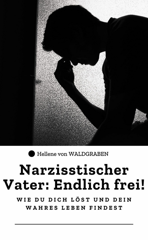 Narzisstischer Vater: Endlich frei! – Wie du dich löst und dein wahres Leben findest - Hellene von Waldgraben