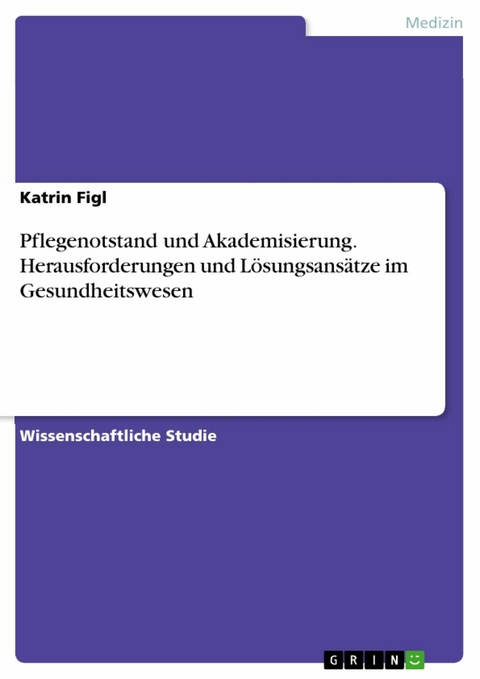 Pflegenotstand und Akademisierung. Herausforderungen und Lösungsansätze im Gesundheitswesen - Katrin Figl