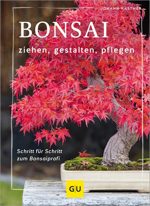 Bonsai ziehen, gestalten und pflegen - Johann Kastner