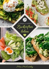 Zuckerfrei leben: So klappt es endlich! (Guide: Zuckerfreie Ernährungs-Tipps & zuckerfreie Rezepte für eine gesunde Ernährung ohne Zucker) - Mia McCarthy