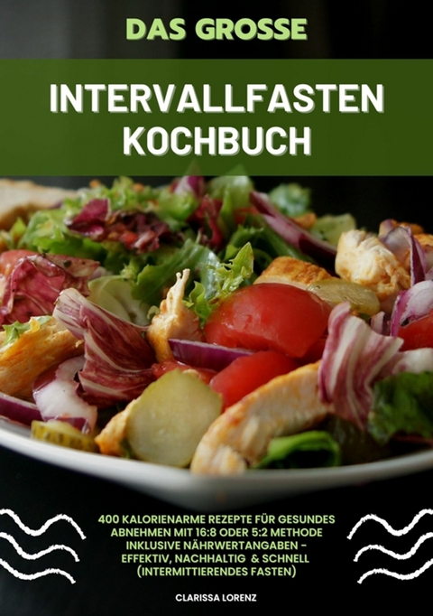 Das große Intervallfasten Kochbuch: 400 kalorienarme Rezepte für gesundes Abnehmen mit 16:8 oder 5:2 Methode inklusive Nährwertangaben - effektiv, nachhaltig und schnell (Intermittierendes Fasten) - Clarissa Lorenz