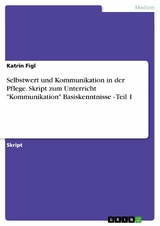 Selbstwert und Kommunikation in der Pflege. Skript zum Unterricht "Kommunikation" Basiskenntnisse - Teil 1 - Katrin Figl