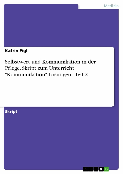 Selbstwert und Kommunikation in der Pflege. Skript zum Unterricht "Kommunikation" Lösungen - Teil 2 - Katrin Figl