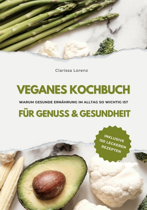 Veganes Kochbuch für Genuss & Gesundheit: Warum gesunde Ernährung im Alltag so wichtig ist - inklusive 150 gesunde Rezepte (Vegane Küche) - Clarissa Lorenz