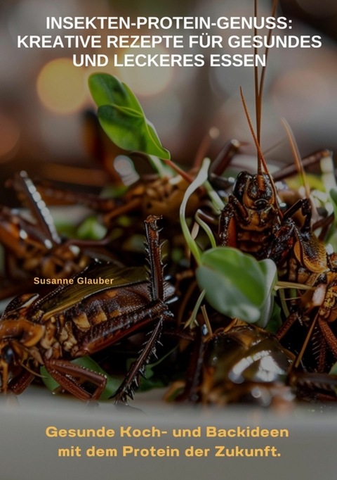 Insekten-Protein-Genuss:  Kreative Rezepte für gesundes und leckeres Essen -  Susanne Glauber