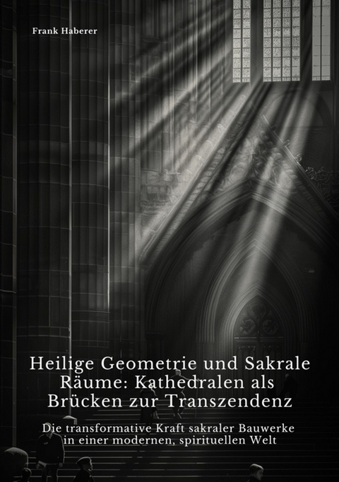 Heilige Geometrie und  Sakrale Räume:  Kathedralen als Brücken zur Transzendenz -  Frank Haberer