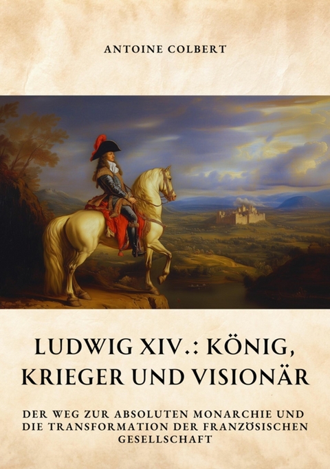 Ludwig XIV.:  König, Krieger und Visionär - Antoine Colbert