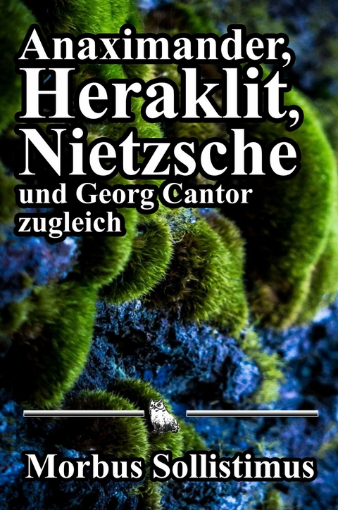 Anaximander, Heraklit, Nietzsche und Georg Cantor zugleich - Morbus Sollistimus