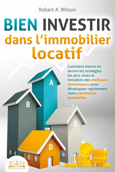 BIEN INVESTIR dans l'immobilier locatif : Comment mettre en œuvre les stratégies les plus sûres et rentables des meilleurs investisseurs pour développer rapidement votre patrimoine immobilier - Robert A. Wilson