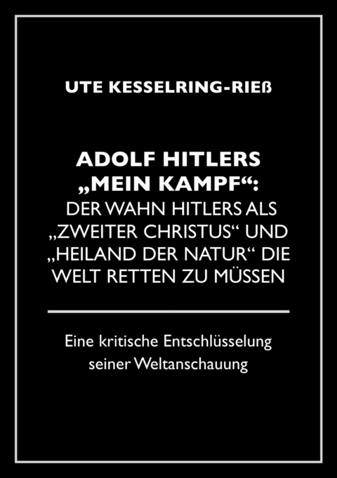 Adolf Hitler &quot;Mein Kampf&quot;: Der Wahn Hitlers als &quot;zweiter Christus&quot; und &quot;Heiland der Natur&quot; die Welt retten zu müssen -  Ute Kesselring-Rieß