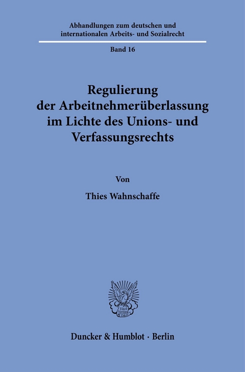 Regulierung der Arbeitnehmerüberlassung im Lichte des Unions- und Verfassungsrechts. -  Thies Wahnschaffe