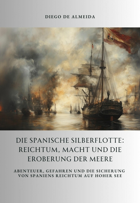 Die spanische Silberflotte: Reichtum, Macht und die Eroberung der Meere -  Diego de Almeida