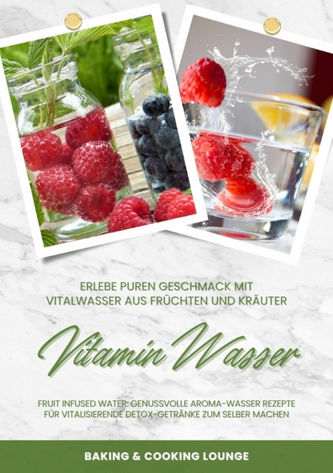 Vitamin Wasser: Erlebe puren Geschmack mit Vitalwasser aus Früchten und Kräutern (Fruit Infused Water: Genussvolle Aroma-Wasser Rezepte für vitalisierende Detox-Getränke zum selber machen) -  BAKING COOKING LOUNGE