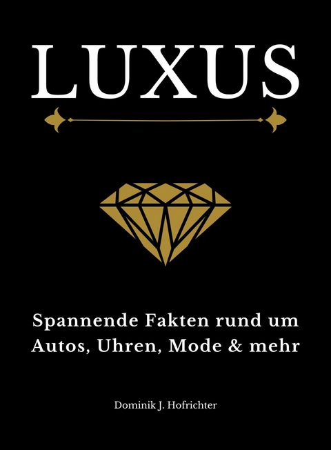 LUXUS: Spannende Fakten rund um Autos, Uhren, Mode & mehr - Dominik J. Hofrichter