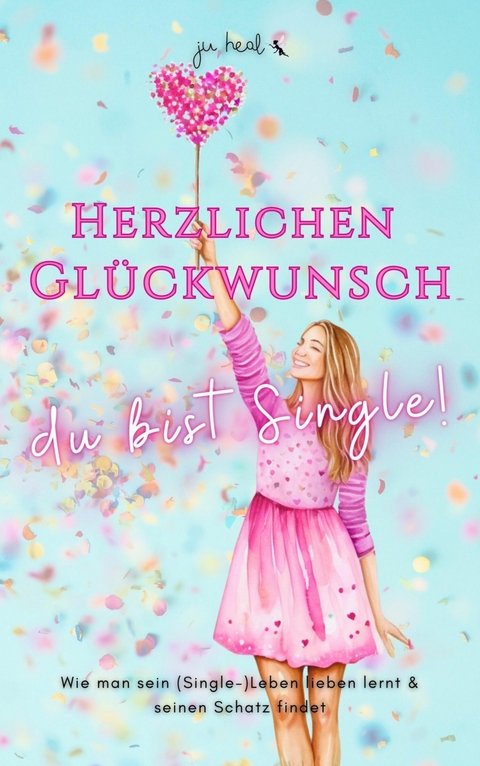 Herzlichen Glückwunsch, du bist Single! -  Ju Heal