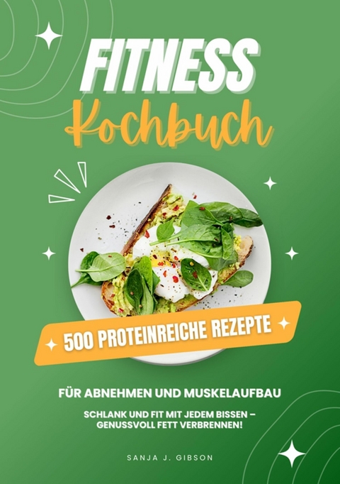 Fitness Kochbuch: 500 Proteinreiche Rezepte für Abnehmen und Muskelaufbau (Schlank und fit mit jedem Bissen - Genussvoll Fett verbrennen!) -  Sanja J. Gibson