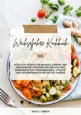 Wechseljahre Kochbuch: 500 köstliche Rezepte für Balance, Energie und Lebensfreude (Gesunde und genussvolle Ernährung für Hormonbalance, Vitalität und Wohlbefinden in den besten Jahren) - Sanja J. Gibson