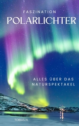 Faszination Polarlichter - alles über das Naturspektakel - Tobias Hopfmüller