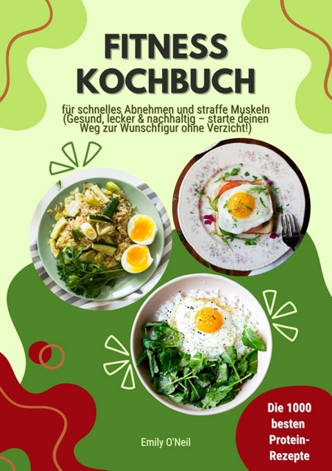 Fitness Kochbuch: Die 1000 besten Protein-Rezepte für schnelles Abnehmen und straffe Muskeln (Gesund, lecker und nachhaltig – starte deinen Weg zur Wunschfigur ohne Verzicht!) - Emily O'Neil