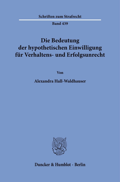 Die Bedeutung der hypothetischen Einwilligung für Verhaltens- und Erfolgsunrecht -  Alexandra Hall-Waldhauser