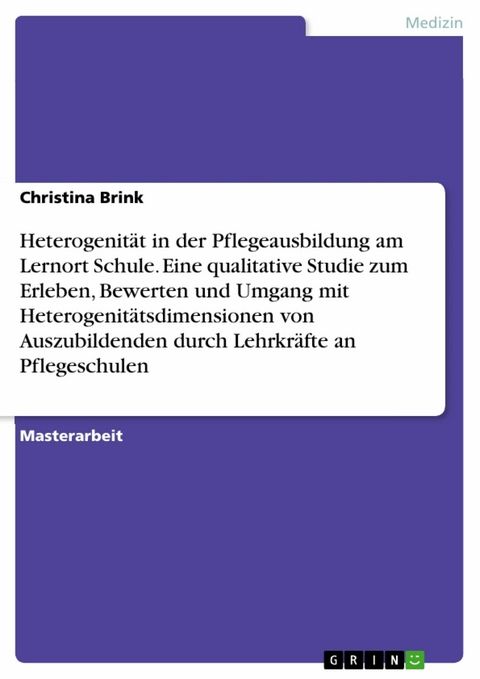 Heterogenität in der Pflegeausbildung am Lernort Schule. Eine qualitative Studie zum Erleben, Bewerten und Umgang mit Heterogenitätsdimensionen von Auszubildenden durch Lehrkräfte an Pflegeschulen - Christina Brink